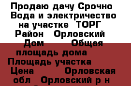 Продаю дачу.Срочно. Вода и электричество на участке. ТОРГ › Район ­ Орловский › Дом ­ 61 › Общая площадь дома ­ 60 › Площадь участка ­ 500 › Цена ­ 400 - Орловская обл., Орловский р-н, Саханский п. Недвижимость » Дома, коттеджи, дачи продажа   . Орловская обл.